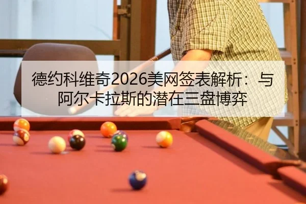 德约科维奇2026美网签表解析：与阿尔卡拉斯的潜在三盘博弈