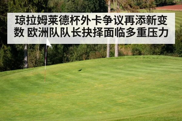 琼拉姆莱德杯外卡争议再添新变数 欧洲队队长抉择面临多重压力