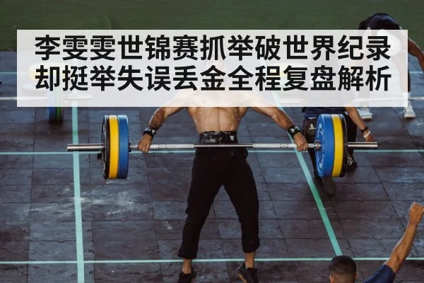李雯雯世锦赛抓举破世界纪录却挺举失误丢金全程复盘解析