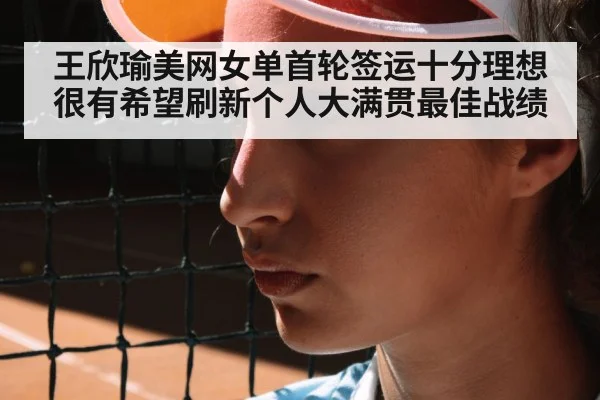 王欣瑜美网女单首轮签运十分理想 很有希望刷新个人大满贯最佳战绩