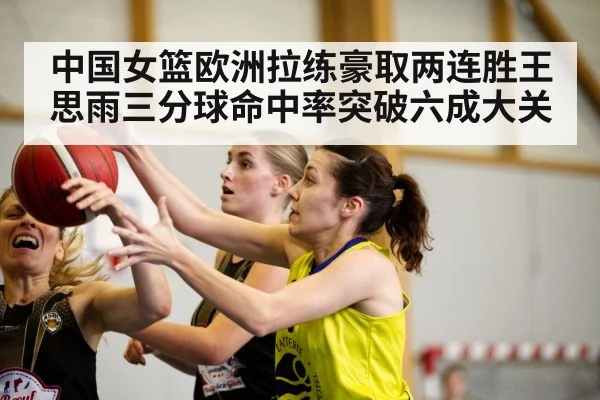 中国女篮欧洲拉练豪取两连胜王思雨三分球命中率突破六成大关
