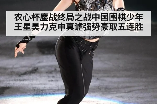 农心杯鏖战终局之战中国围棋少年王星昊力克申真谑强势豪取五连胜