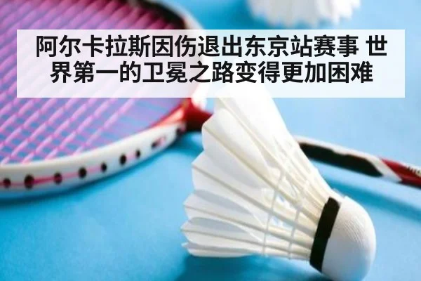 阿尔卡拉斯因伤退出东京站赛事 世界第一的卫冕之路变得更加困难